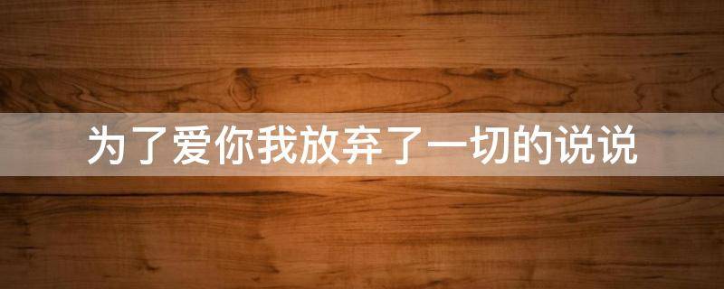 为了爱你我放弃了一切的说说（为了爱你我放弃了所有的说说）