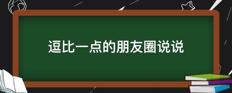 逗比一点的朋友圈说说（逗比的说说发朋友圈的文案）