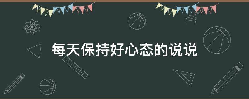每天保持好心态的说说 每天保持好心态的说说发朋友圈