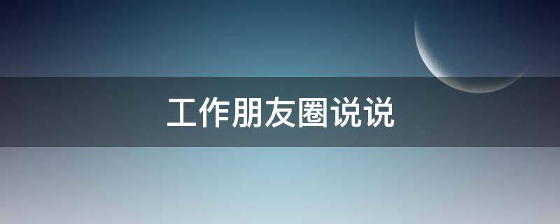 工作朋友圈说说（努力认真工作朋友圈说说）