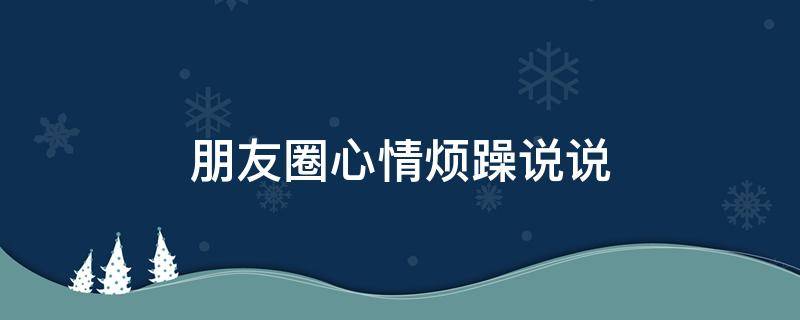 朋友圈心情烦躁说说 朋友圈说说心情烦躁的好句子