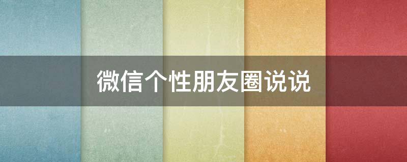 微信个性朋友圈说说（微信个性朋友圈说说怎么发）