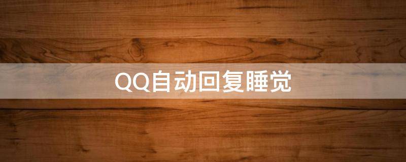 QQ自动回复睡觉 qq自动回复睡觉了该写个什么回复