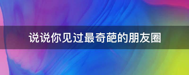 说说你见过最奇葩的朋友圈 说说你见过最奇葩的朋友圈怎么发