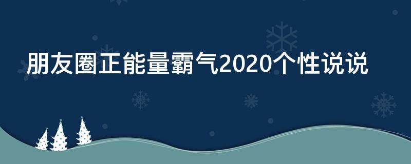 朋友圈正能量霸气2020个性说说（朋友圈正能量经典的句子说说）