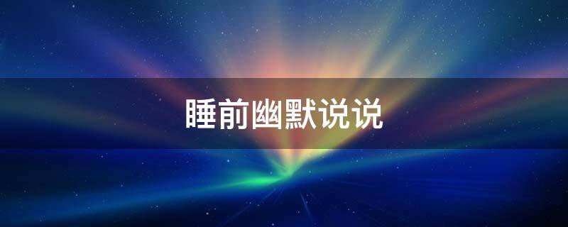 睡前幽默说说（睡觉换个幽默的说法）