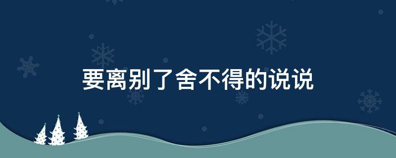 要离别了舍不得的说说 要离别了舍不得的说说句子