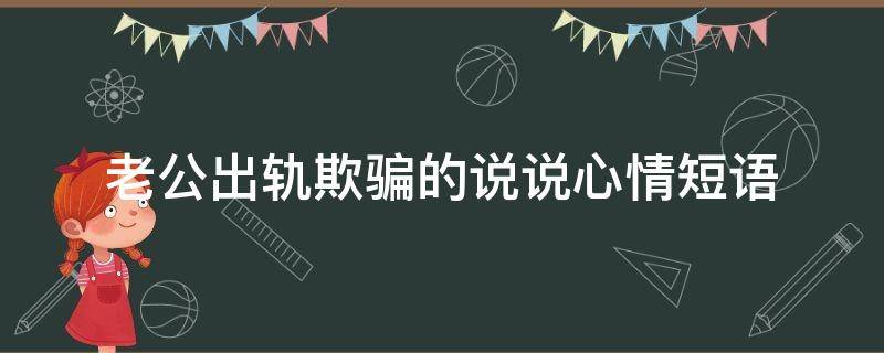 老公出轨欺骗的说说心情短语（老公出轨欺骗的说说心情短语简短）