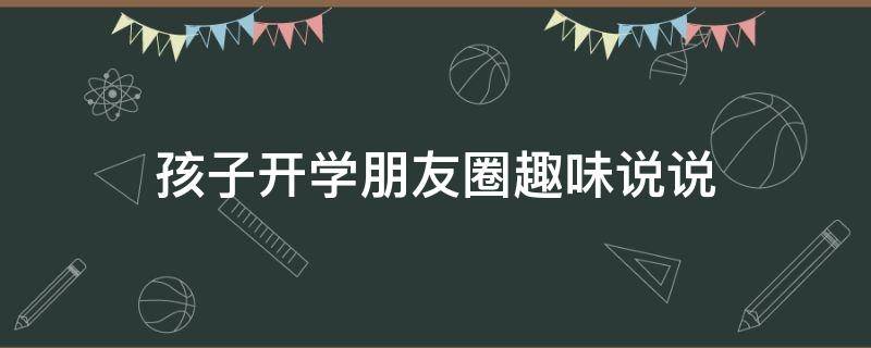 孩子开学朋友圈趣味说说 孩子开学朋友圈趣味说说简短