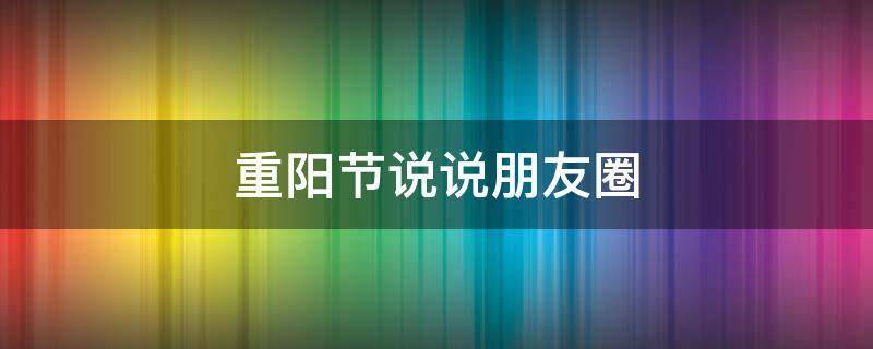 重阳节说说朋友圈（重阳节说说朋友圈图片）