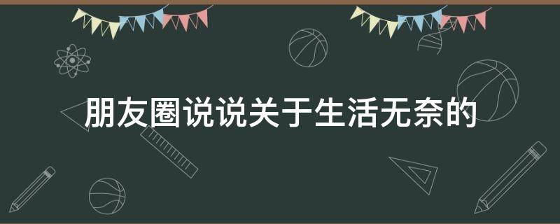 朋友圈说说关于生活无奈的 朋友圈说说关于生活无奈的文案