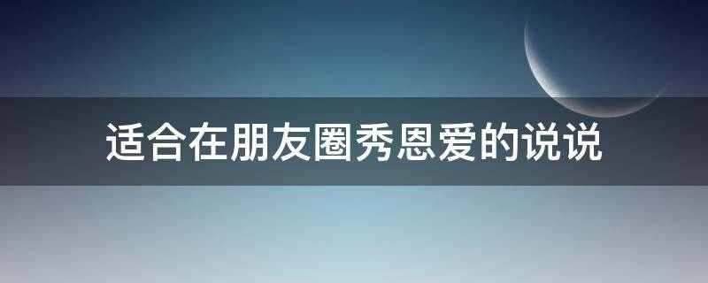 适合在朋友圈秀恩爱的说说 适合在朋友圈秀恩爱的文案
