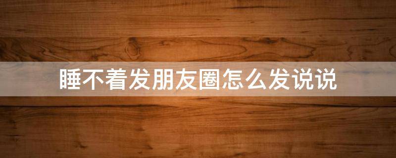 睡不着发朋友圈怎么发说说（睡不着发朋友圈的说说）
