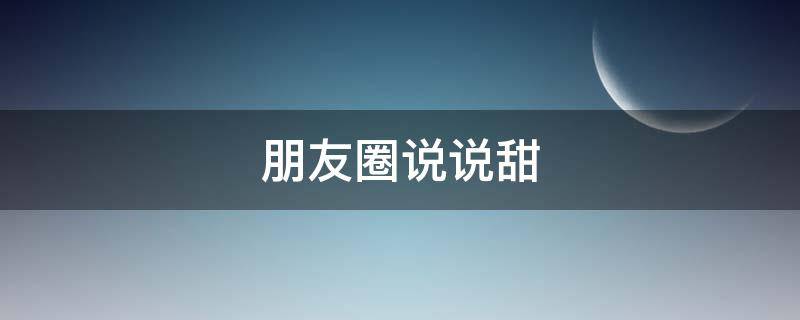朋友圈说说甜（朋友圈说说甜蜜爱情心情短语）