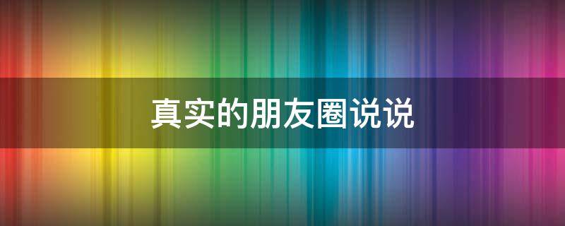 真实的朋友圈说说 真实朋友圈说说心情