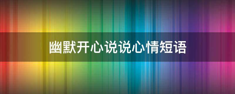 幽默开心说说心情短语（皮一下很开心的幽默句子）