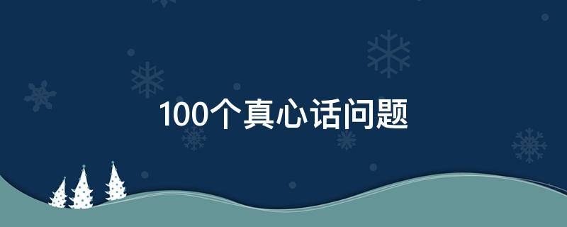 100个真心话问题 问男朋友的100个真心话问题
