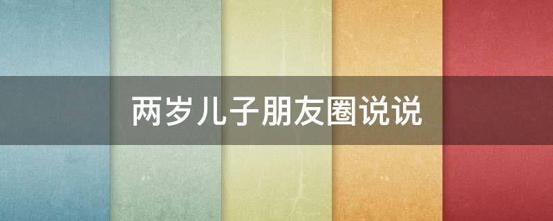 两岁儿子朋友圈说说（两岁儿子朋友圈说说文案）