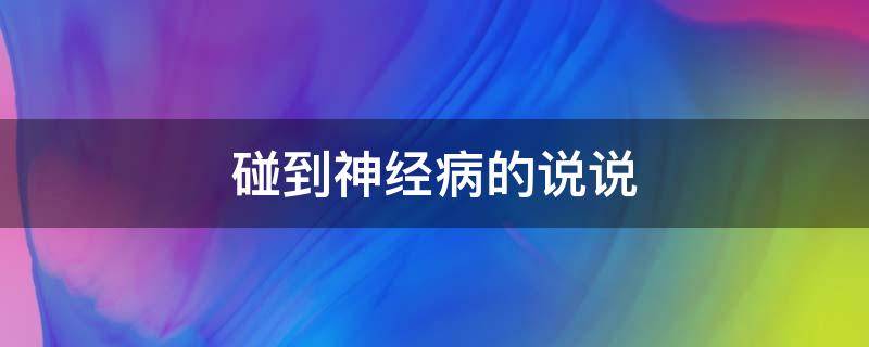 碰到神经病的说说 碰到神经病的人怎么发朋友圈