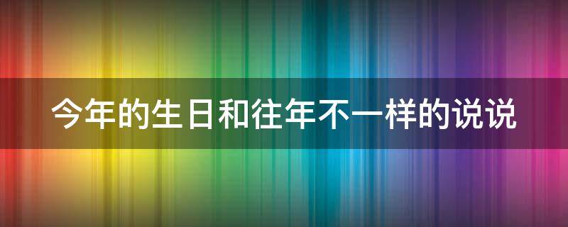 今年的生日和往年不一样的说说（今年的生日和往年不一样的说说感谢婆妈）