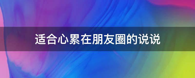 适合心累在朋友圈的说说（适合心累发的朋友圈说说）