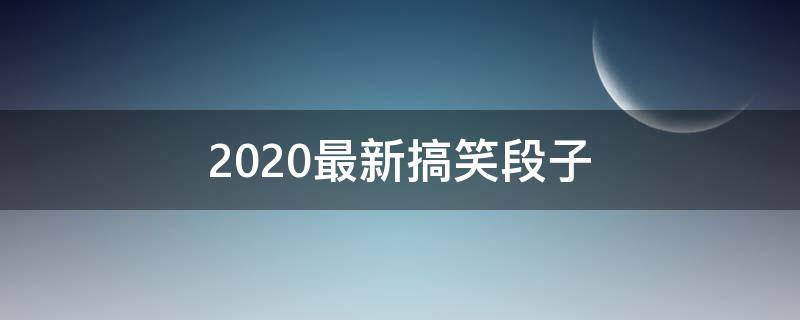2020最新搞笑段子（2020最新搞笑段子学生）