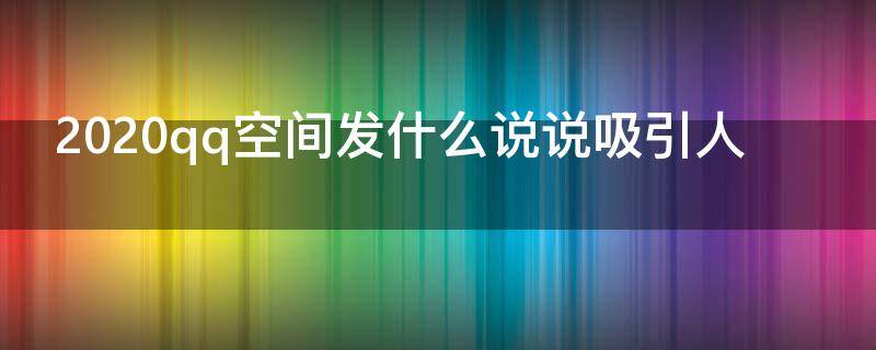 2020qq空间发什么说说吸引人（qq空间发什么说说能吸引力 搞笑）