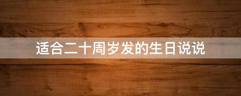 适合二十周岁发的生日说说 适合二十周岁发的生日说说简短