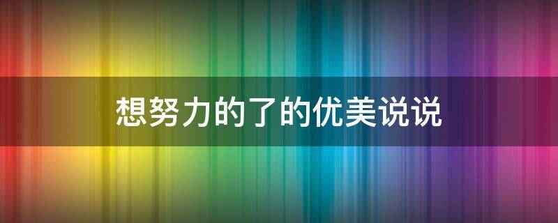 想努力的了的优美说说（想努力的句子说说）