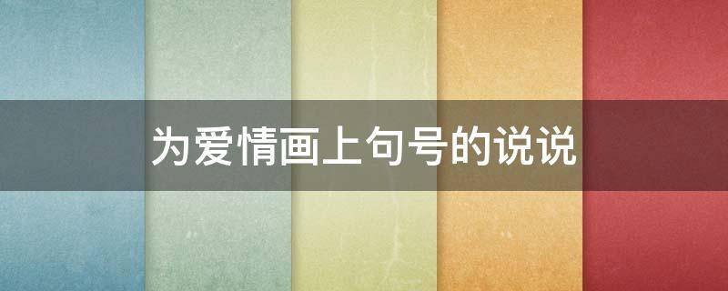 为爱情画上句号的说说（为爱情画上句号是什么意思）