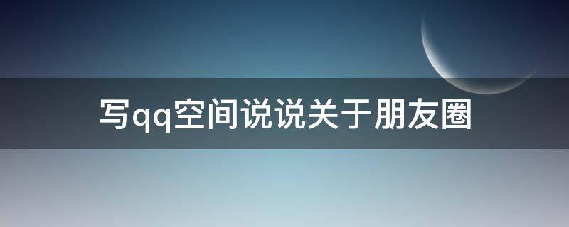 写qq空间说说关于朋友圈 写qq空间说说关于朋友圈的文案