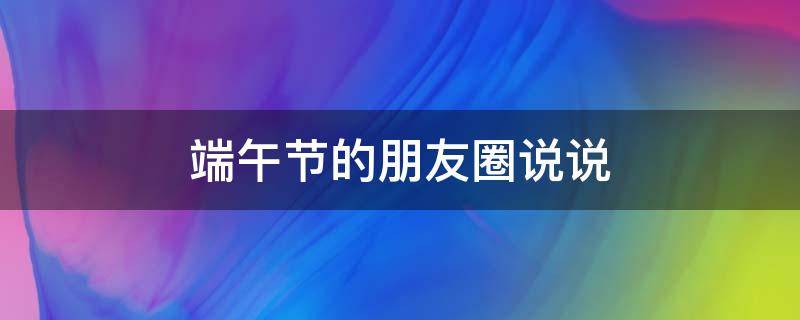 端午节的朋友圈说说（端午节朋友圈说说简短）