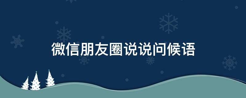微信朋友圈说说问候语（朋友圈的问候语）