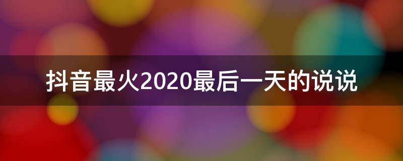 抖音最火2020最后一天的说说（抖音最火2020最后一天的说说怎么写）