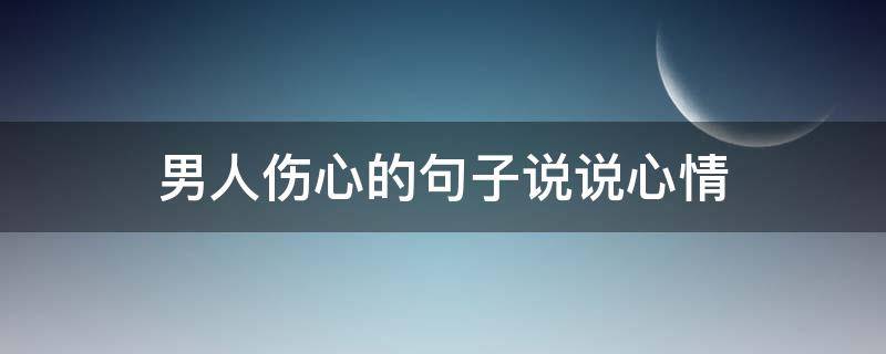 男人伤心的句子说说心情（女人被男人伤心的句子说说心情）