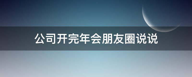 公司开完年会朋友圈说说（公司开完年会朋友圈说说怎么写）
