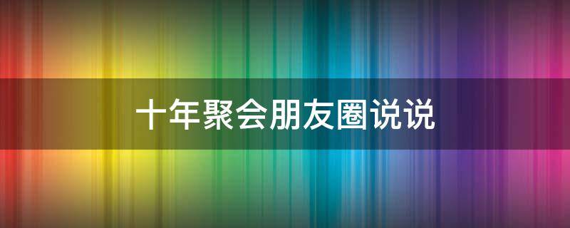 十年聚会朋友圈说说（十年聚会朋友圈文案）