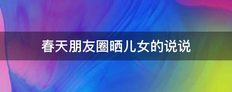 春天朋友圈晒儿女的说说 春天孩子的朋友圈