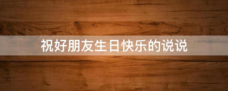 祝好朋友生日快乐的说说 祝好朋友生日快乐的说说文案长一点
