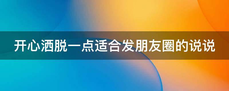 开心洒脱一点适合发朋友圈的说说（开心洒脱一点适合发朋友圈的说说短句）