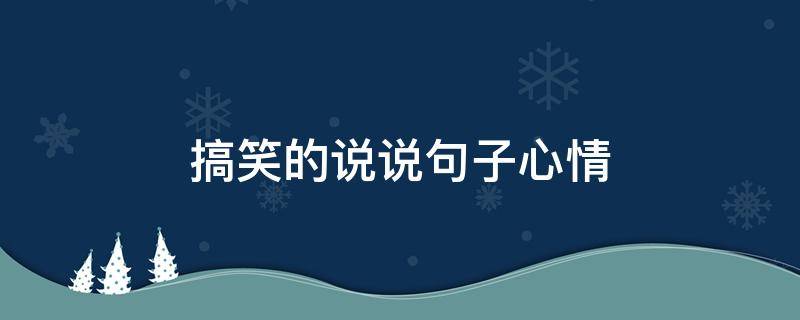 搞笑的说说句子心情 搞笑的说说简短