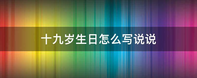 十九岁生日怎么写说说 十九岁生日说说一句话