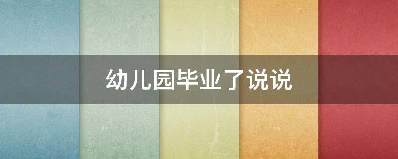 幼儿园毕业了说说 幼儿园毕业了说说心情