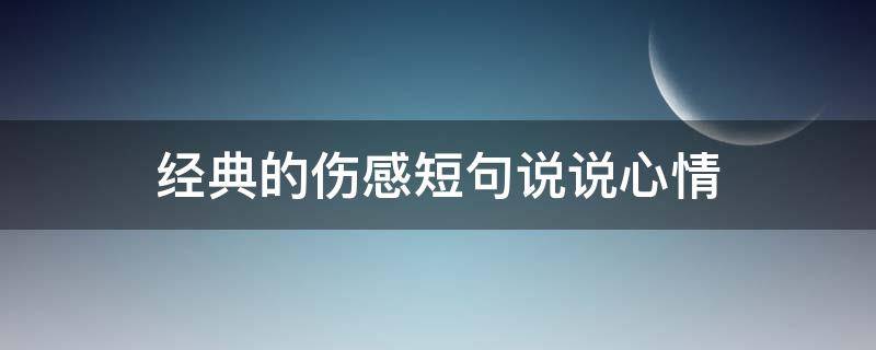 经典的伤感短句说说心情（经典的伤感短句说说心情句子）