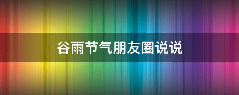 谷雨节气朋友圈说说（谷雨节气朋友圈说说句子）
