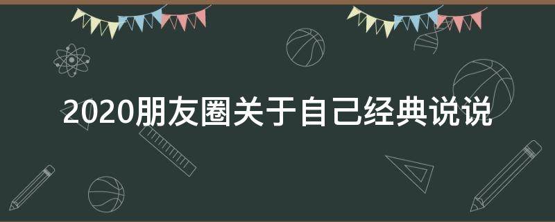 2020朋友圈关于自己经典说说 2020朋友圈关于自己经典说说怎么写
