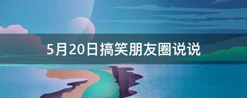 5月20日搞笑朋友圈说说（5月20日搞笑朋友圈说说图片）