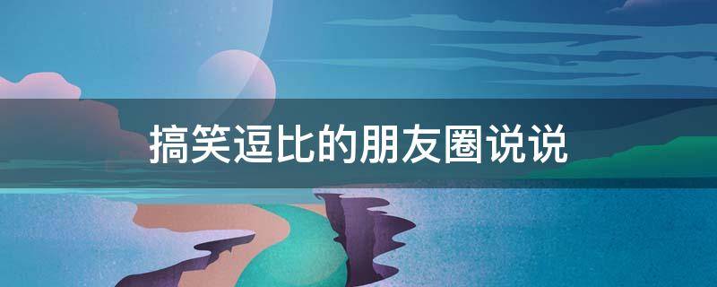搞笑逗比的朋友圈说说 搞笑逗比的朋友圈说说短句