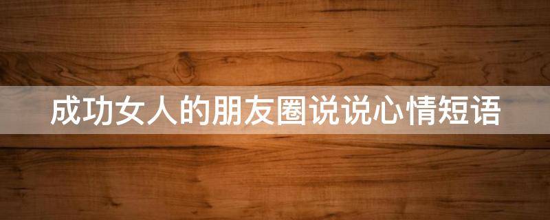 成功女人的朋友圈说说心情短语（成功女人的朋友圈说说心情短语图片）