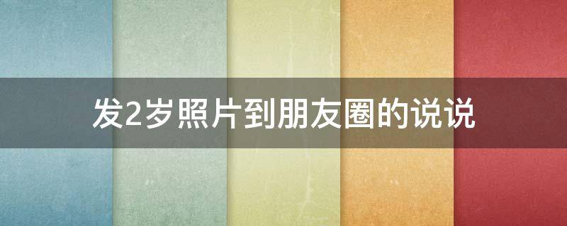 发2岁照片到朋友圈的说说（发2岁照片到朋友圈的说说句子）